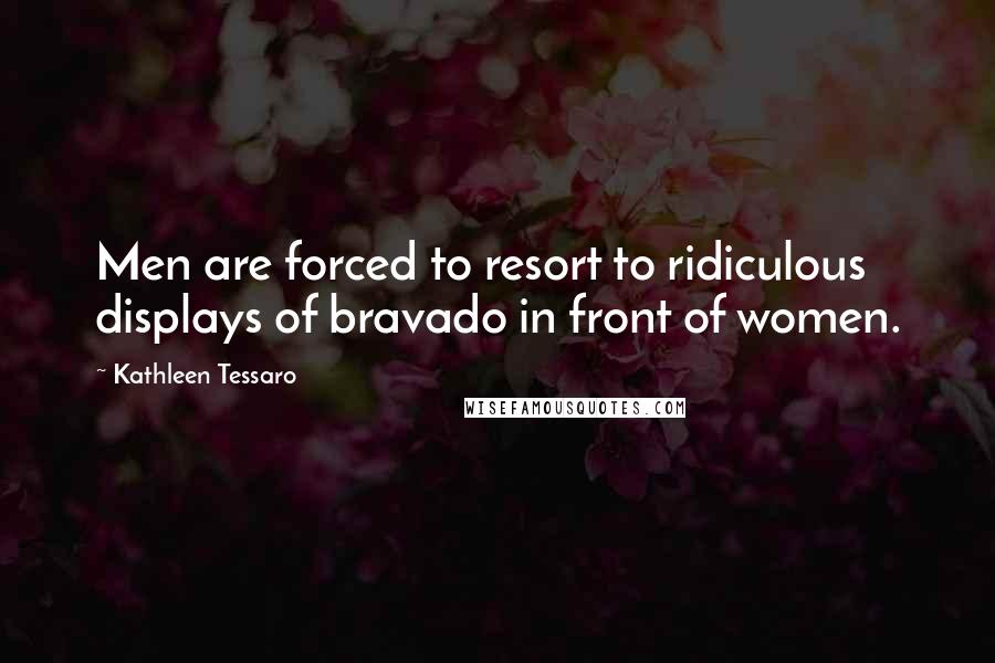 Kathleen Tessaro Quotes: Men are forced to resort to ridiculous displays of bravado in front of women.