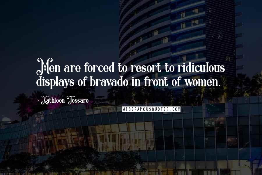 Kathleen Tessaro Quotes: Men are forced to resort to ridiculous displays of bravado in front of women.