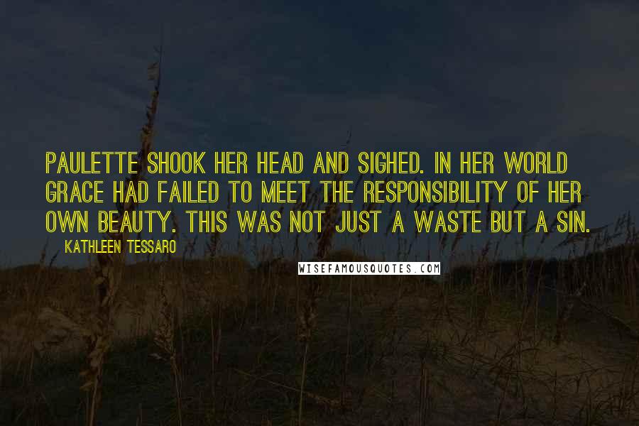 Kathleen Tessaro Quotes: Paulette shook her head and sighed. In her world Grace had failed to meet the responsibility of her own beauty. This was not just a waste but a sin.