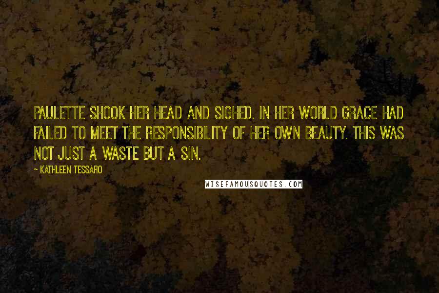 Kathleen Tessaro Quotes: Paulette shook her head and sighed. In her world Grace had failed to meet the responsibility of her own beauty. This was not just a waste but a sin.