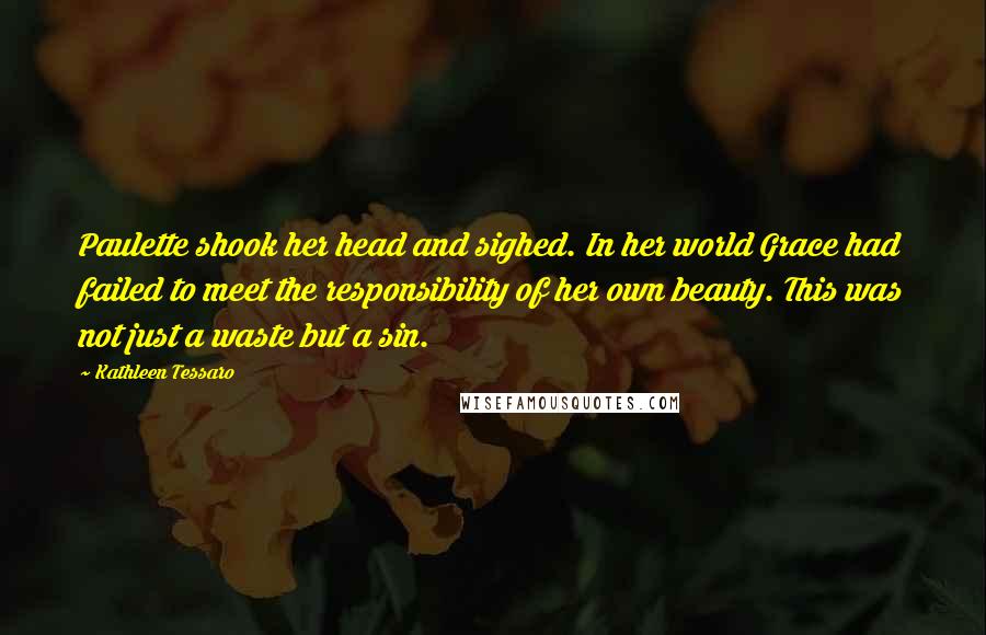 Kathleen Tessaro Quotes: Paulette shook her head and sighed. In her world Grace had failed to meet the responsibility of her own beauty. This was not just a waste but a sin.