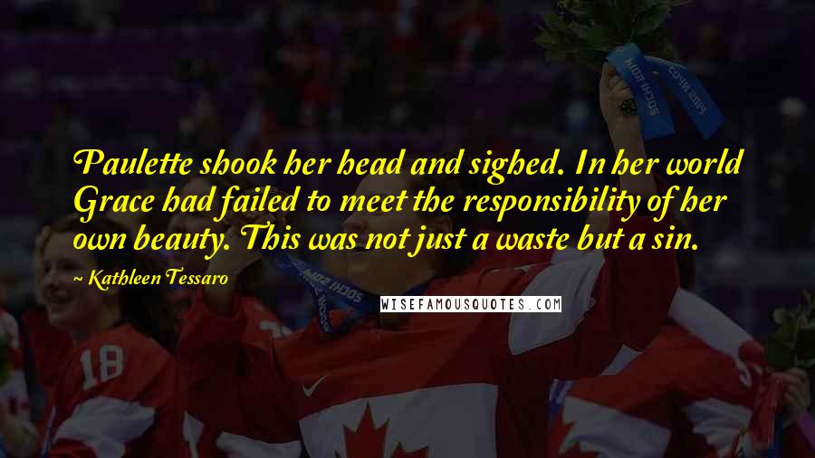 Kathleen Tessaro Quotes: Paulette shook her head and sighed. In her world Grace had failed to meet the responsibility of her own beauty. This was not just a waste but a sin.