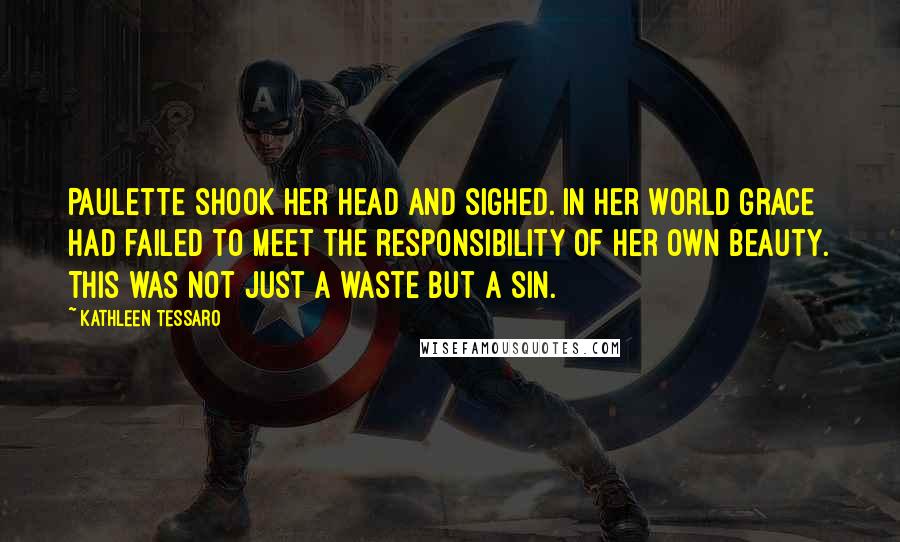 Kathleen Tessaro Quotes: Paulette shook her head and sighed. In her world Grace had failed to meet the responsibility of her own beauty. This was not just a waste but a sin.