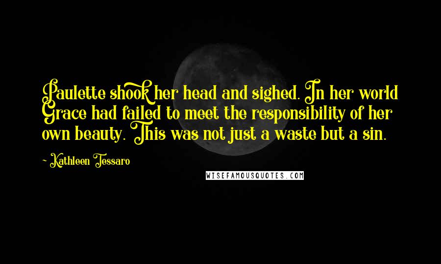 Kathleen Tessaro Quotes: Paulette shook her head and sighed. In her world Grace had failed to meet the responsibility of her own beauty. This was not just a waste but a sin.