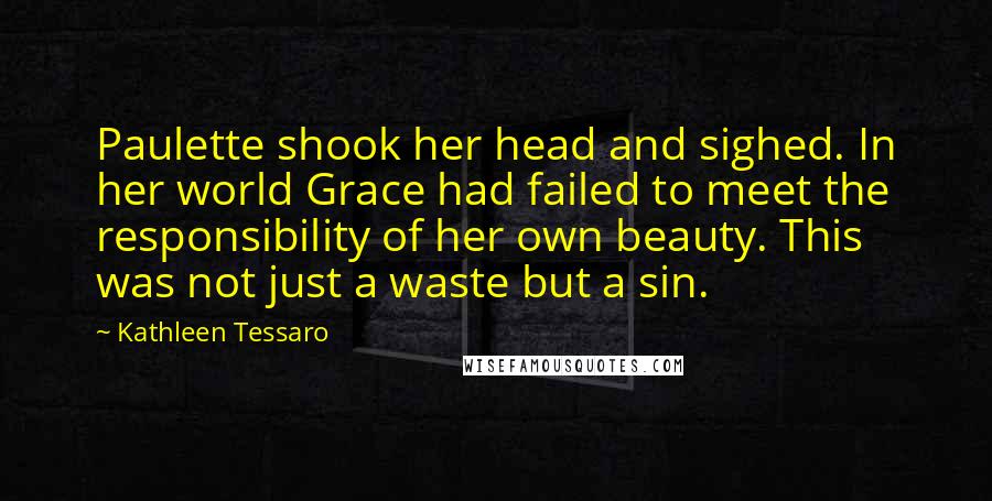 Kathleen Tessaro Quotes: Paulette shook her head and sighed. In her world Grace had failed to meet the responsibility of her own beauty. This was not just a waste but a sin.