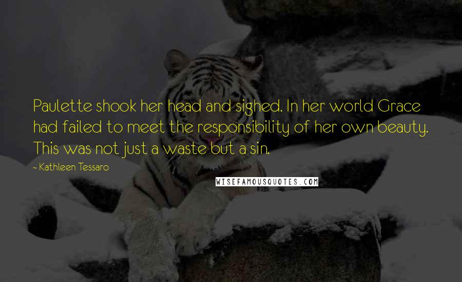 Kathleen Tessaro Quotes: Paulette shook her head and sighed. In her world Grace had failed to meet the responsibility of her own beauty. This was not just a waste but a sin.