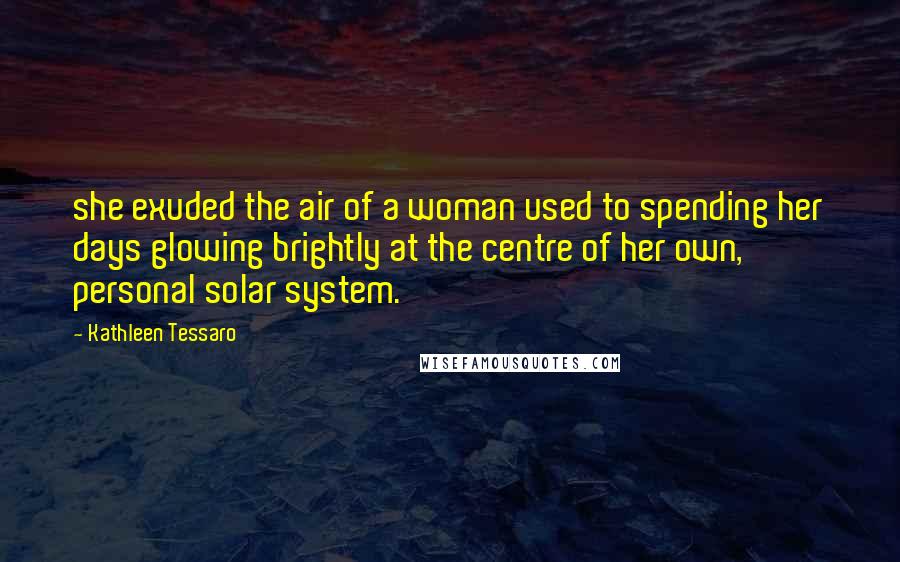 Kathleen Tessaro Quotes: she exuded the air of a woman used to spending her days glowing brightly at the centre of her own, personal solar system.