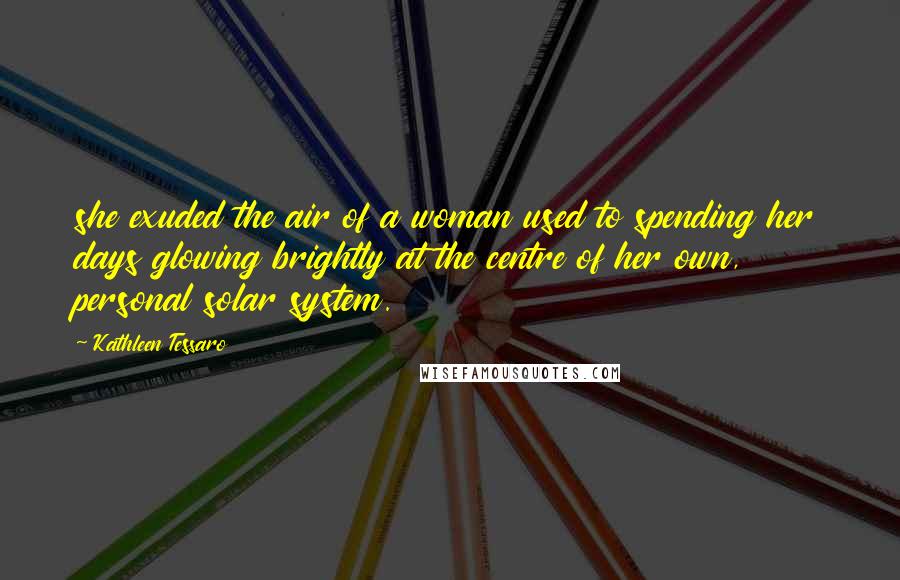 Kathleen Tessaro Quotes: she exuded the air of a woman used to spending her days glowing brightly at the centre of her own, personal solar system.