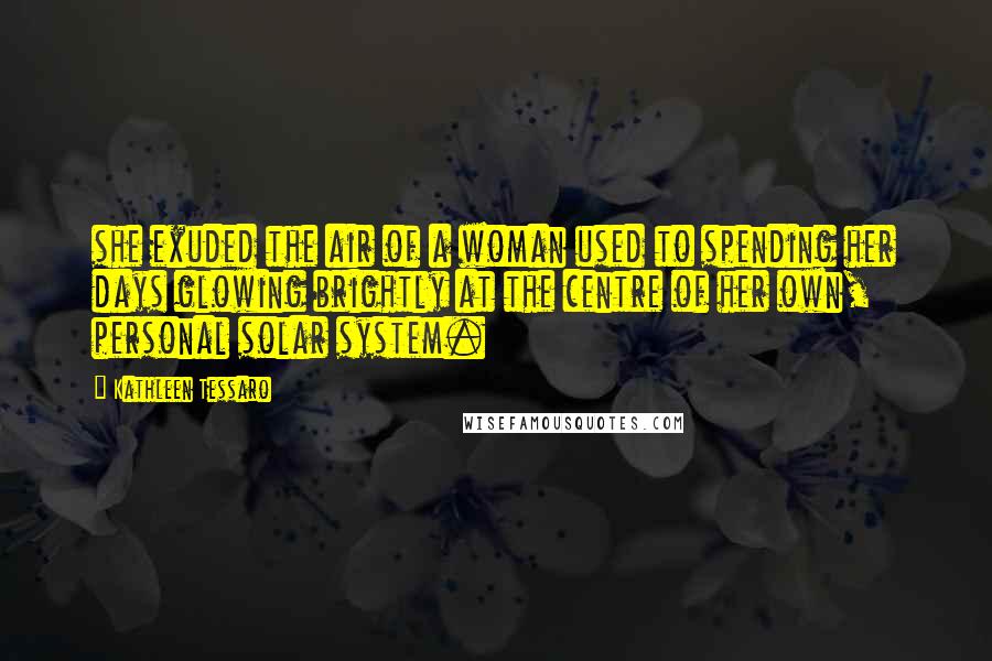 Kathleen Tessaro Quotes: she exuded the air of a woman used to spending her days glowing brightly at the centre of her own, personal solar system.