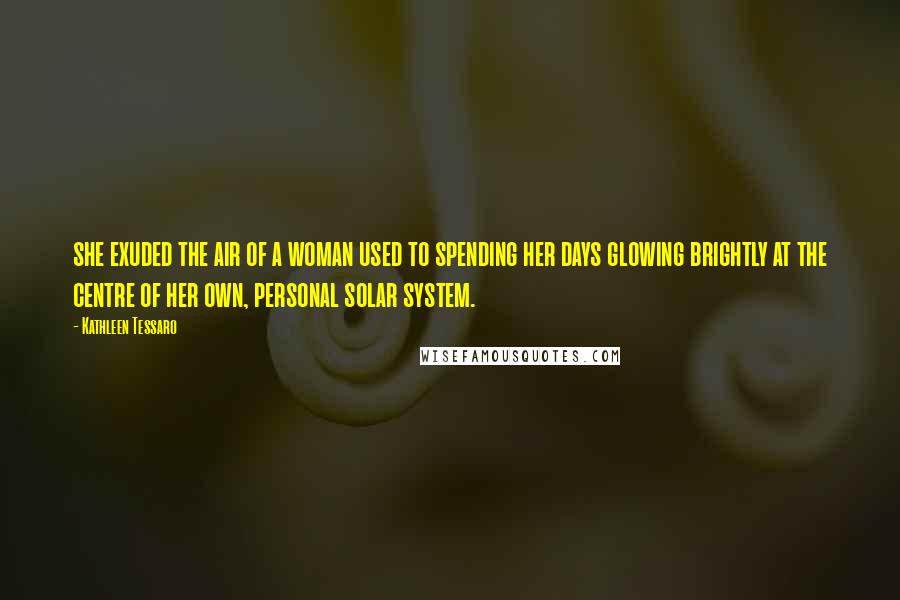 Kathleen Tessaro Quotes: she exuded the air of a woman used to spending her days glowing brightly at the centre of her own, personal solar system.