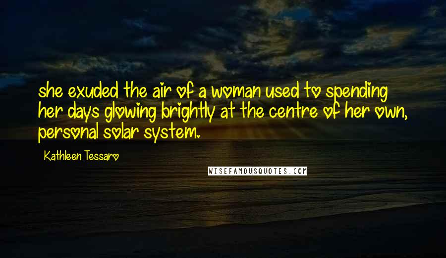 Kathleen Tessaro Quotes: she exuded the air of a woman used to spending her days glowing brightly at the centre of her own, personal solar system.