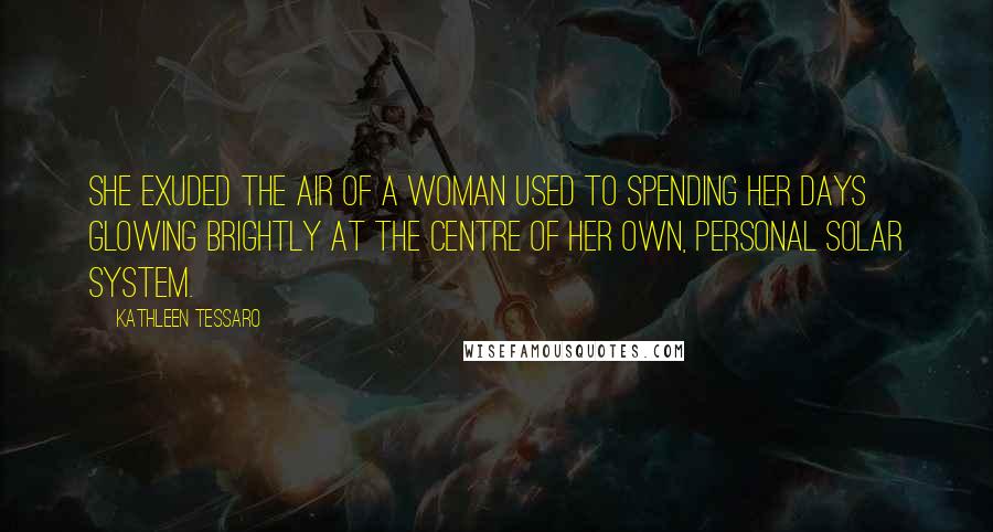 Kathleen Tessaro Quotes: she exuded the air of a woman used to spending her days glowing brightly at the centre of her own, personal solar system.