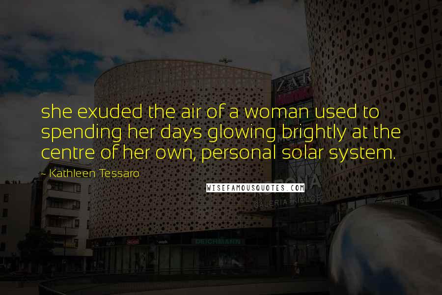 Kathleen Tessaro Quotes: she exuded the air of a woman used to spending her days glowing brightly at the centre of her own, personal solar system.