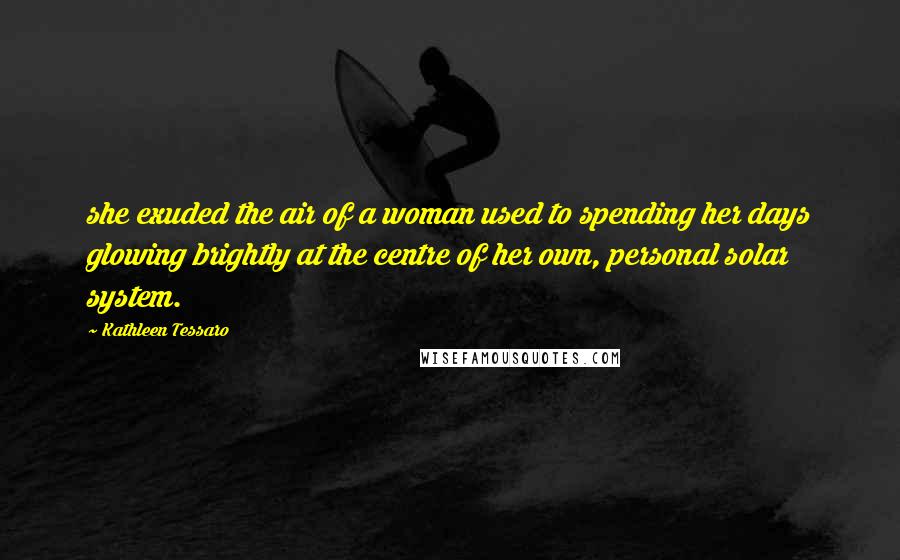 Kathleen Tessaro Quotes: she exuded the air of a woman used to spending her days glowing brightly at the centre of her own, personal solar system.