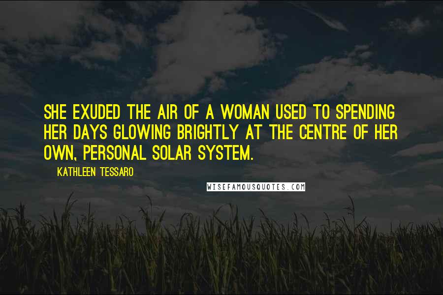 Kathleen Tessaro Quotes: she exuded the air of a woman used to spending her days glowing brightly at the centre of her own, personal solar system.