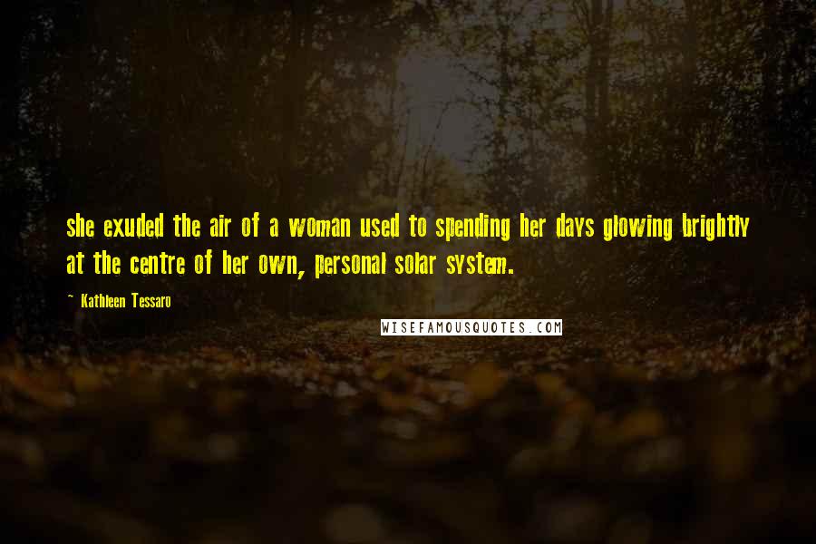 Kathleen Tessaro Quotes: she exuded the air of a woman used to spending her days glowing brightly at the centre of her own, personal solar system.