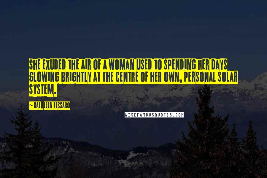 Kathleen Tessaro Quotes: she exuded the air of a woman used to spending her days glowing brightly at the centre of her own, personal solar system.