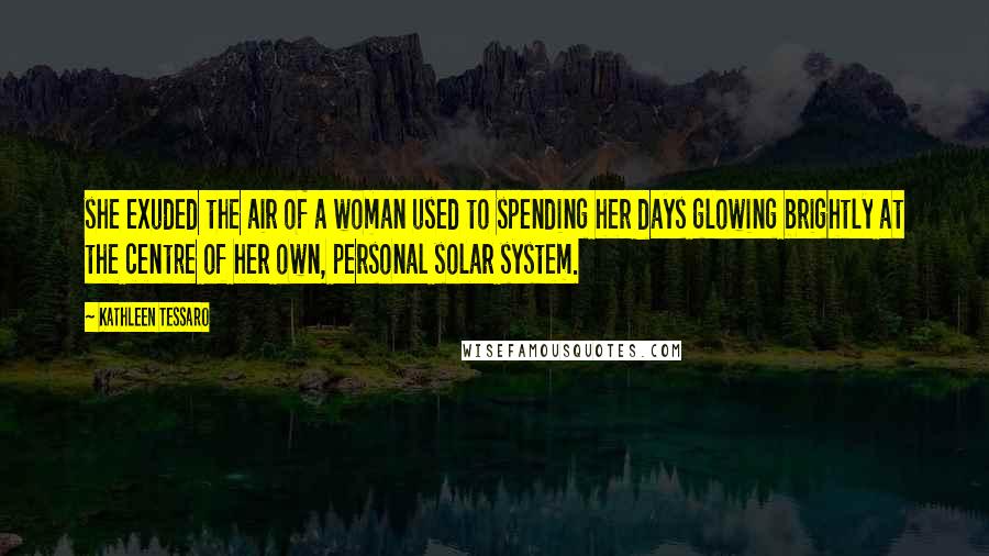 Kathleen Tessaro Quotes: she exuded the air of a woman used to spending her days glowing brightly at the centre of her own, personal solar system.