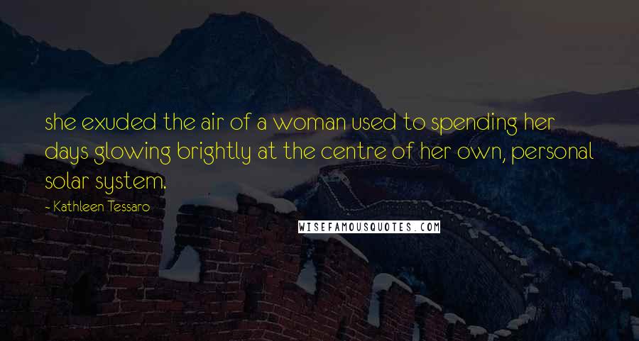 Kathleen Tessaro Quotes: she exuded the air of a woman used to spending her days glowing brightly at the centre of her own, personal solar system.