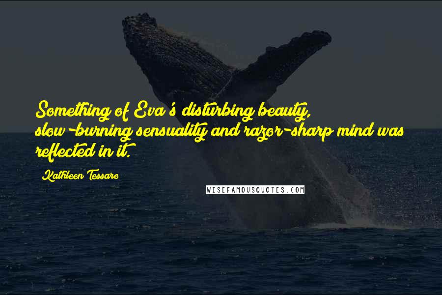 Kathleen Tessaro Quotes: Something of Eva's disturbing beauty, slow-burning sensuality and razor-sharp mind was reflected in it.