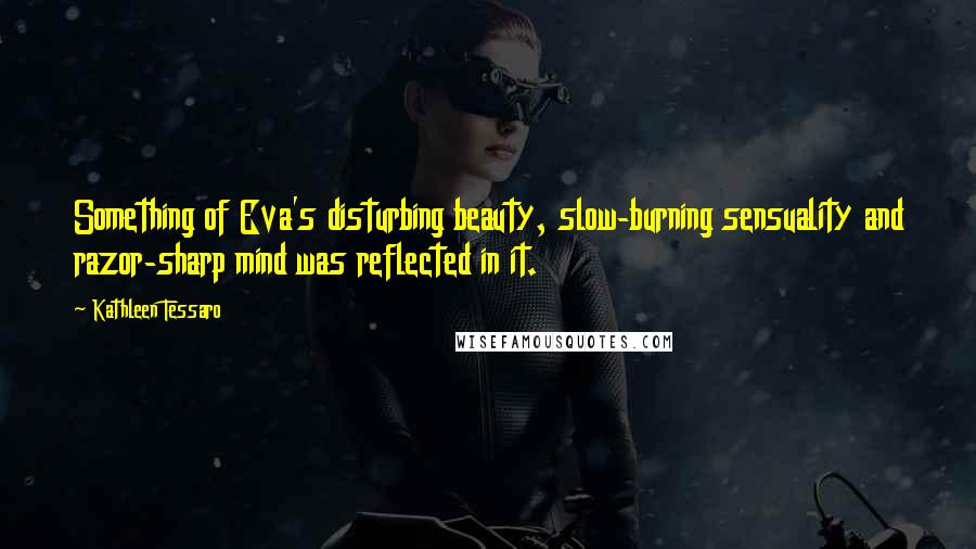 Kathleen Tessaro Quotes: Something of Eva's disturbing beauty, slow-burning sensuality and razor-sharp mind was reflected in it.
