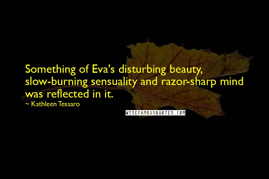 Kathleen Tessaro Quotes: Something of Eva's disturbing beauty, slow-burning sensuality and razor-sharp mind was reflected in it.