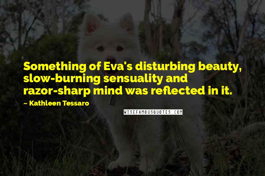 Kathleen Tessaro Quotes: Something of Eva's disturbing beauty, slow-burning sensuality and razor-sharp mind was reflected in it.