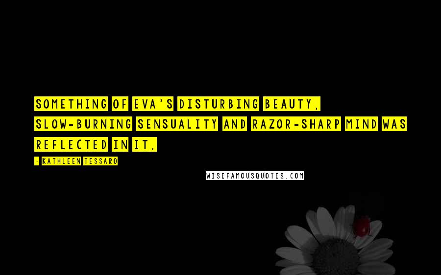 Kathleen Tessaro Quotes: Something of Eva's disturbing beauty, slow-burning sensuality and razor-sharp mind was reflected in it.