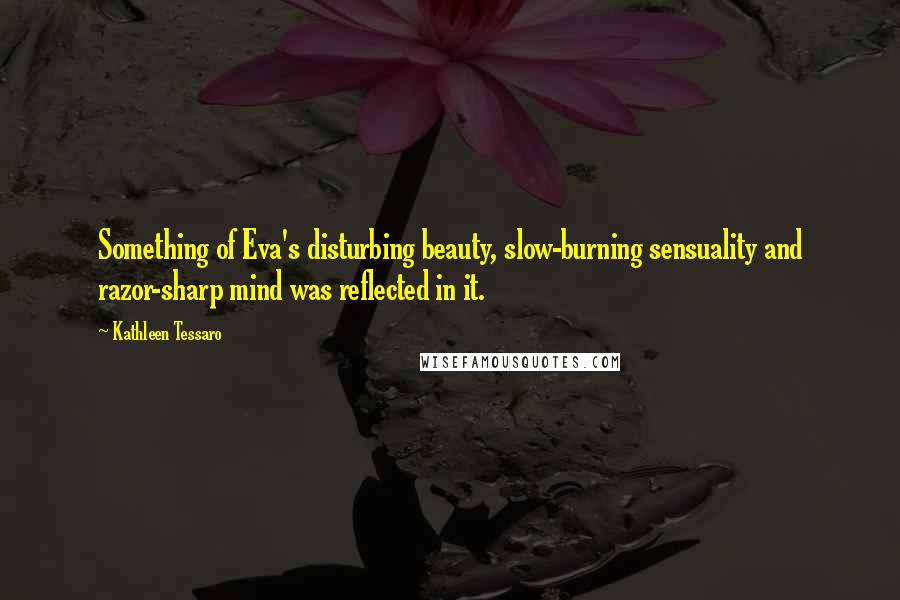 Kathleen Tessaro Quotes: Something of Eva's disturbing beauty, slow-burning sensuality and razor-sharp mind was reflected in it.