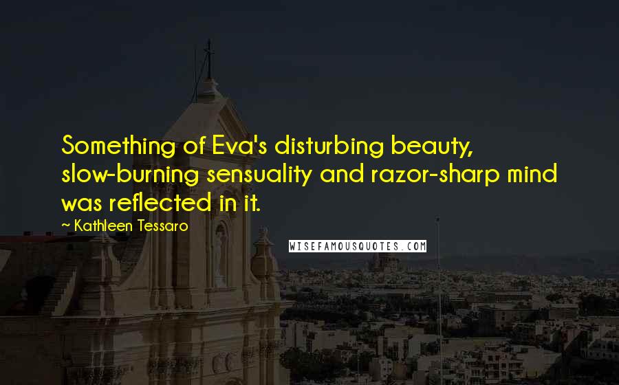 Kathleen Tessaro Quotes: Something of Eva's disturbing beauty, slow-burning sensuality and razor-sharp mind was reflected in it.