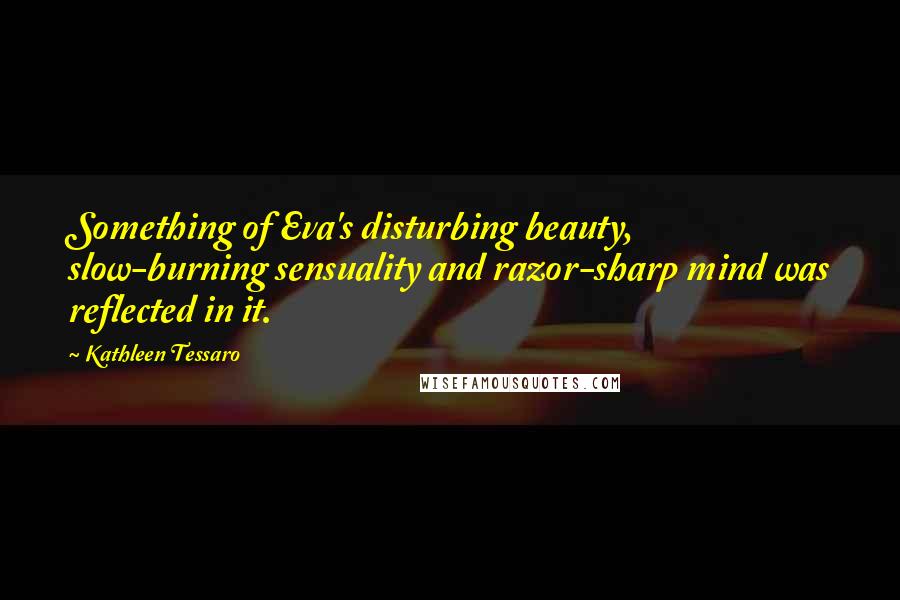 Kathleen Tessaro Quotes: Something of Eva's disturbing beauty, slow-burning sensuality and razor-sharp mind was reflected in it.