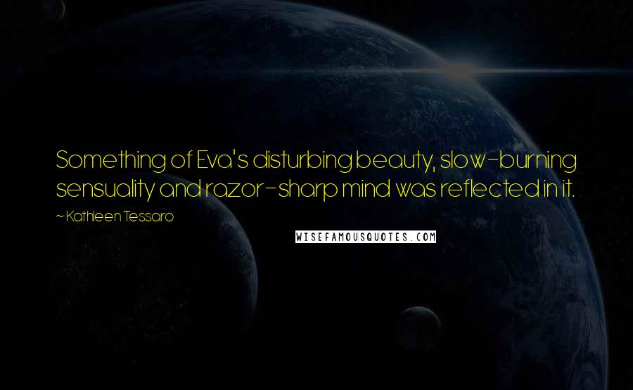 Kathleen Tessaro Quotes: Something of Eva's disturbing beauty, slow-burning sensuality and razor-sharp mind was reflected in it.
