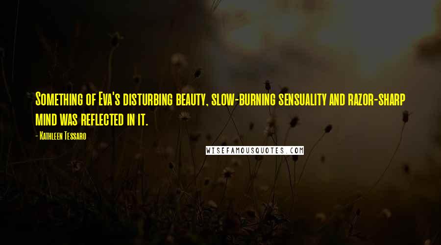 Kathleen Tessaro Quotes: Something of Eva's disturbing beauty, slow-burning sensuality and razor-sharp mind was reflected in it.