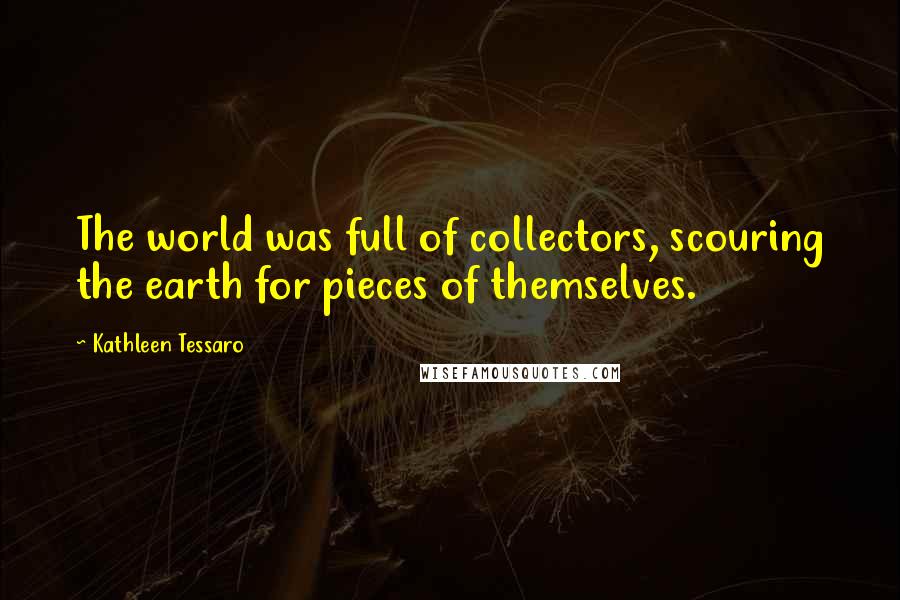 Kathleen Tessaro Quotes: The world was full of collectors, scouring the earth for pieces of themselves.