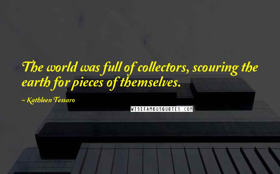 Kathleen Tessaro Quotes: The world was full of collectors, scouring the earth for pieces of themselves.