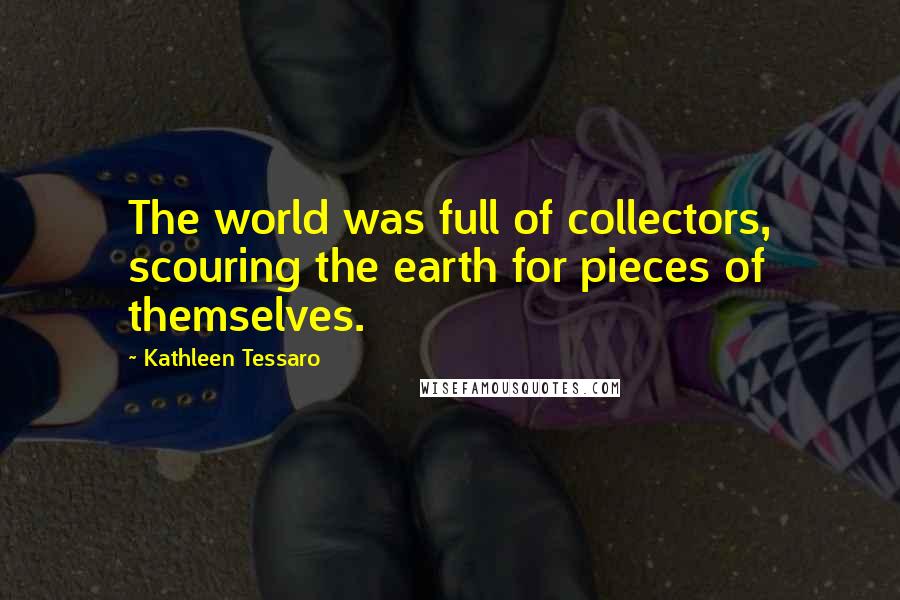 Kathleen Tessaro Quotes: The world was full of collectors, scouring the earth for pieces of themselves.