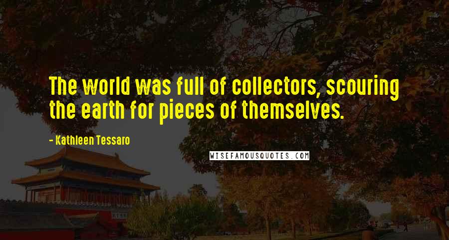 Kathleen Tessaro Quotes: The world was full of collectors, scouring the earth for pieces of themselves.