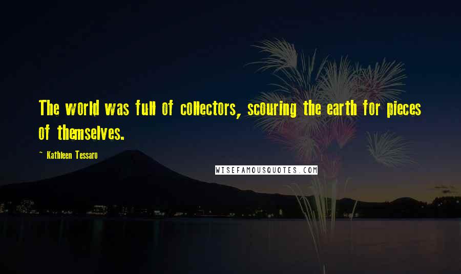 Kathleen Tessaro Quotes: The world was full of collectors, scouring the earth for pieces of themselves.