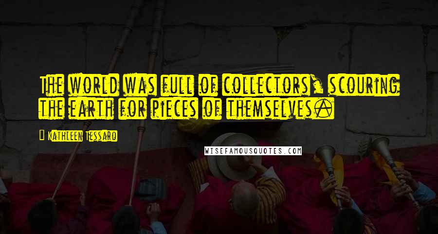 Kathleen Tessaro Quotes: The world was full of collectors, scouring the earth for pieces of themselves.