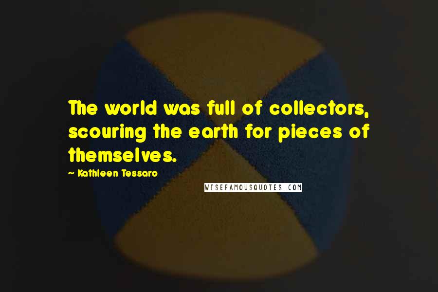 Kathleen Tessaro Quotes: The world was full of collectors, scouring the earth for pieces of themselves.