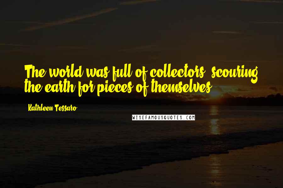 Kathleen Tessaro Quotes: The world was full of collectors, scouring the earth for pieces of themselves.