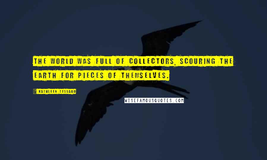 Kathleen Tessaro Quotes: The world was full of collectors, scouring the earth for pieces of themselves.