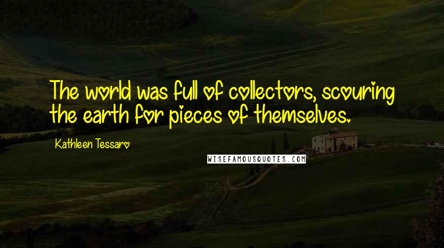 Kathleen Tessaro Quotes: The world was full of collectors, scouring the earth for pieces of themselves.