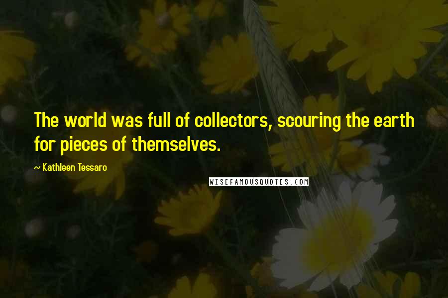 Kathleen Tessaro Quotes: The world was full of collectors, scouring the earth for pieces of themselves.