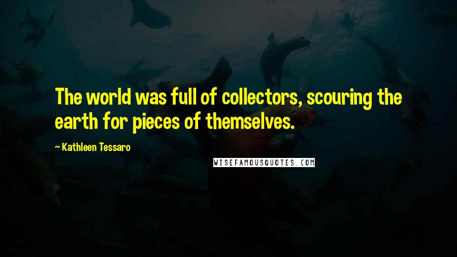 Kathleen Tessaro Quotes: The world was full of collectors, scouring the earth for pieces of themselves.