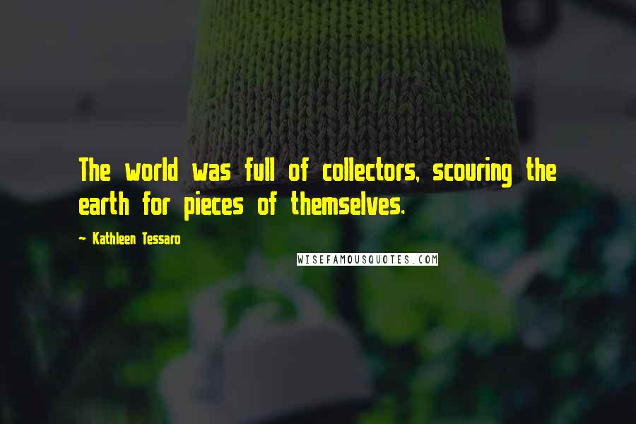 Kathleen Tessaro Quotes: The world was full of collectors, scouring the earth for pieces of themselves.