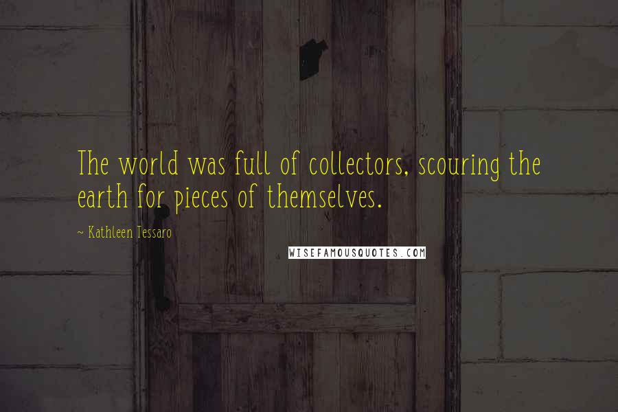 Kathleen Tessaro Quotes: The world was full of collectors, scouring the earth for pieces of themselves.