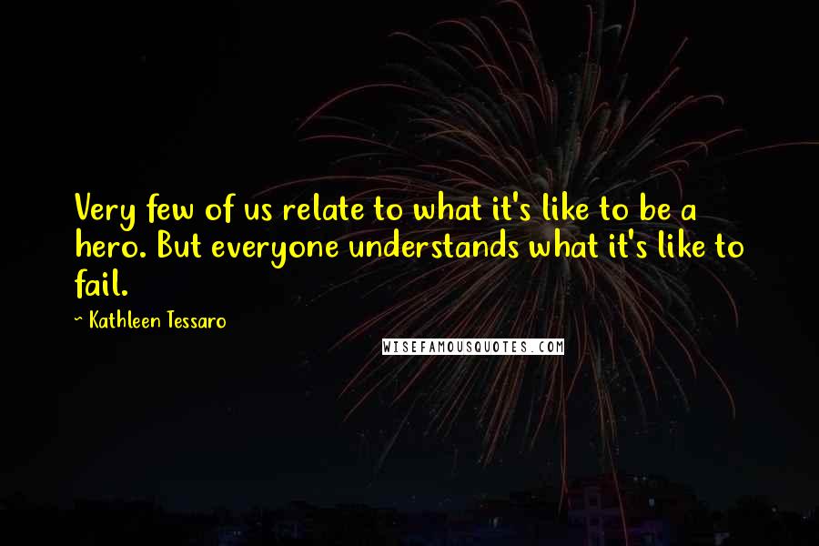 Kathleen Tessaro Quotes: Very few of us relate to what it's like to be a hero. But everyone understands what it's like to fail.