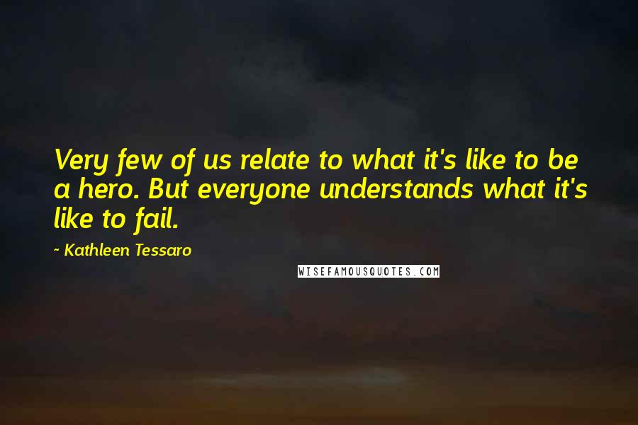Kathleen Tessaro Quotes: Very few of us relate to what it's like to be a hero. But everyone understands what it's like to fail.