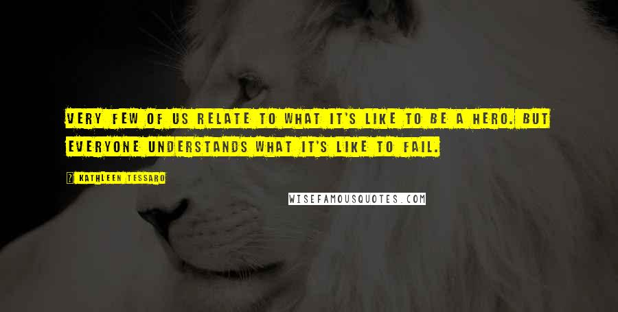 Kathleen Tessaro Quotes: Very few of us relate to what it's like to be a hero. But everyone understands what it's like to fail.